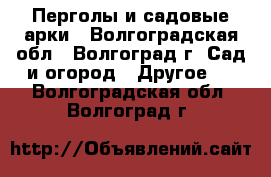 Перголы и садовые арки - Волгоградская обл., Волгоград г. Сад и огород » Другое   . Волгоградская обл.,Волгоград г.